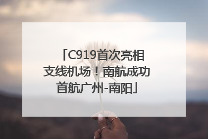 C919首次亮相支线机场！南航成功首航广州-南阳